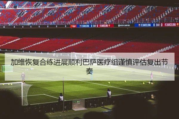 加维恢复合练进展顺利巴萨医疗组谨慎评估复出节奏
