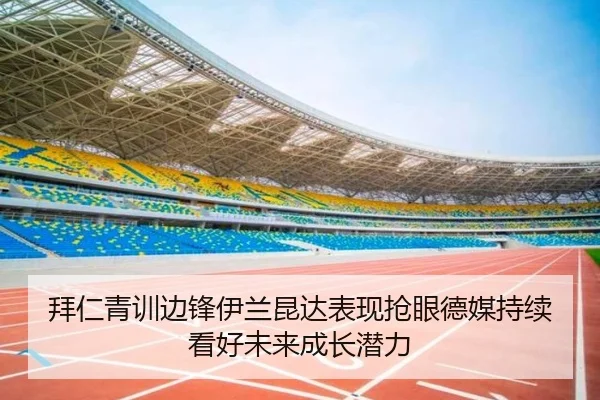 拜仁青训边锋伊兰昆达表现抢眼德媒持续看好未来成长潜力